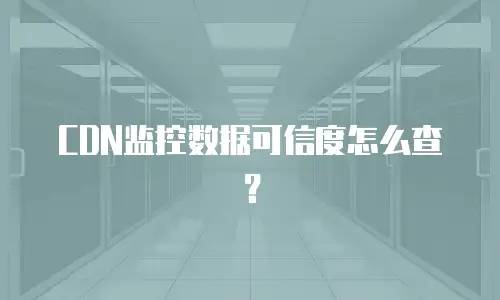CDN监控数据可信度怎么查？
