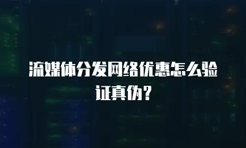 流媒体分发网络优惠怎么验证真伪？