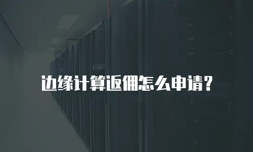 边缘计算返佣怎么申请？
