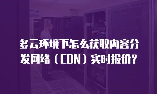 多云环境下怎么获取内容分发网络（CDN）实时报价？