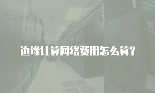 边缘计算网络费用怎么算？