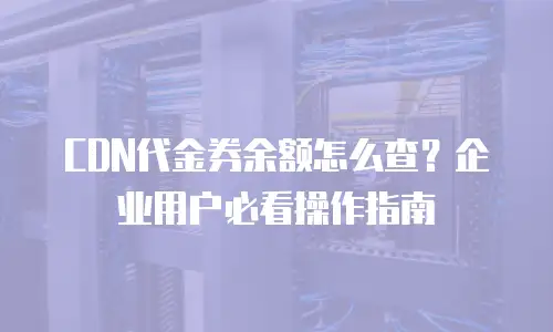 CDN代金券余额怎么查？企业用户必看操作指南