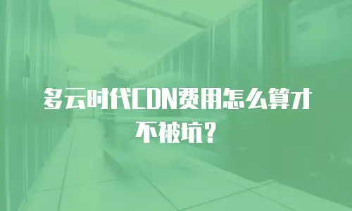 多云时代CDN费用怎么算才不被坑？