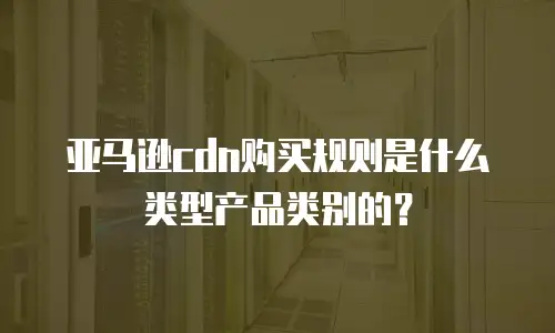 亚马逊cdn购买规则是什么类型产品类别的？