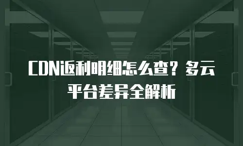 CDN返利明细怎么查？多云平台差异全解析