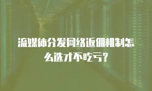 流媒体分发网络返佣机制怎么选才不吃亏？
