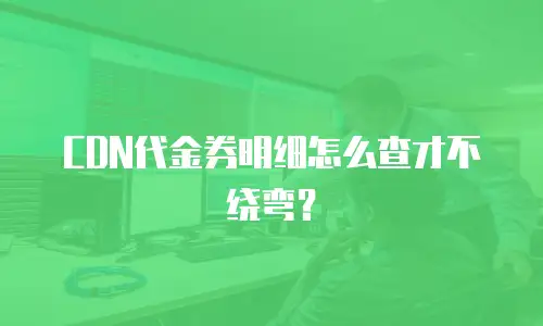 CDN代金券明细怎么查才不绕弯？