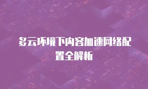 多云环境下内容加速网络配置全解析