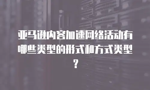 亚马逊内容加速网络活动有哪些类型的形式和方式类型？