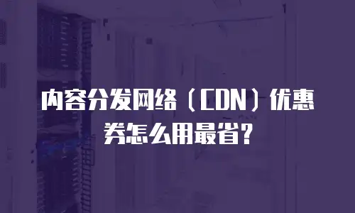 内容分发网络（CDN）优惠券怎么用最省？