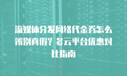 流媒体分发网络代金券怎么辨别真假？多云平台优惠对比指南