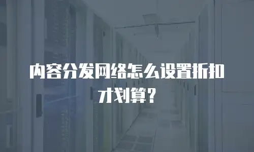 内容分发网络怎么设置折扣才划算？