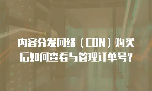 内容分发网络（CDN）购买后如何查看与管理订单号？