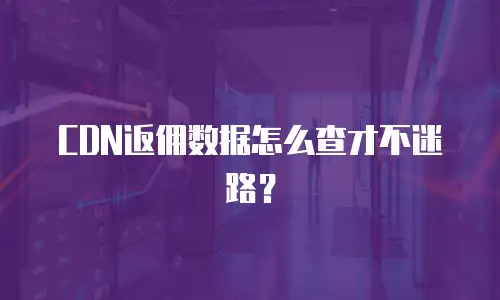 CDN返佣数据怎么查才不迷路？