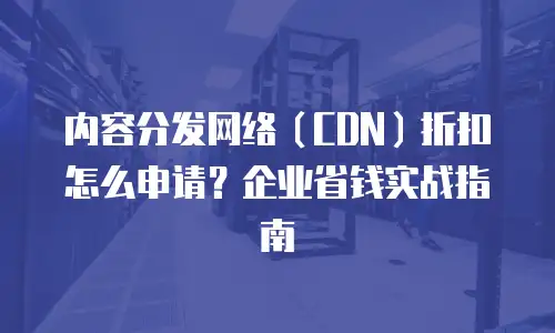 内容分发网络（CDN）折扣怎么申请？企业省钱实战指南