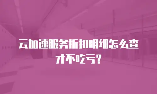 云加速服务折扣明细怎么查才不吃亏？