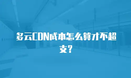 多云CDN成本怎么算才不超支？