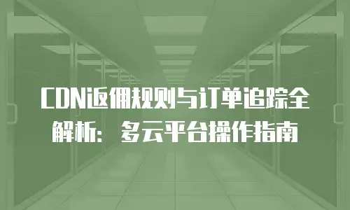 CDN返佣规则与订单追踪全解析：多云平台操作指南