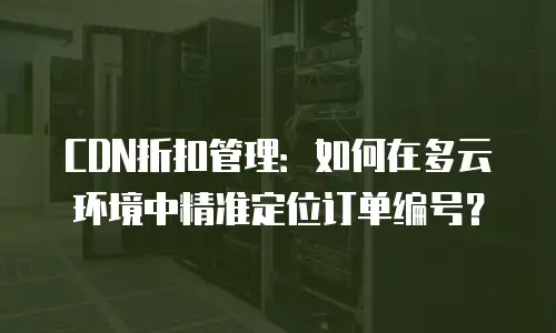 CDN折扣管理：如何在多云环境中精准定位订单编号？