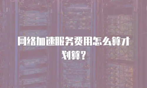 网络加速服务费用怎么算才划算？