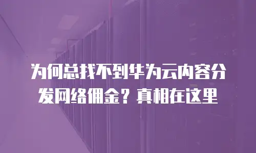 为何总找不到华为云内容分发网络佣金？真相在这里