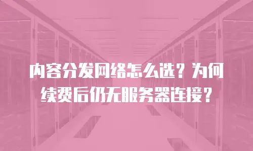 内容分发网络怎么选？为何续费后仍无服务器连接？