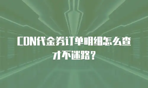 CDN代金券订单明细怎么查才不迷路？