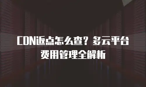 CDN返点怎么查？多云平台费用管理全解析