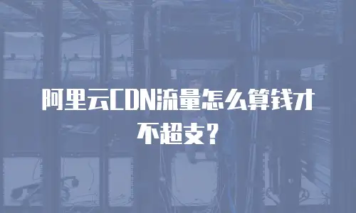 阿里云CDN流量怎么算钱才不超支？