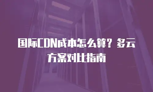 国际CDN成本怎么算？多云方案对比指南
