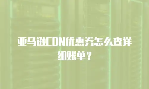 亚马逊CDN优惠券怎么查详细账单？