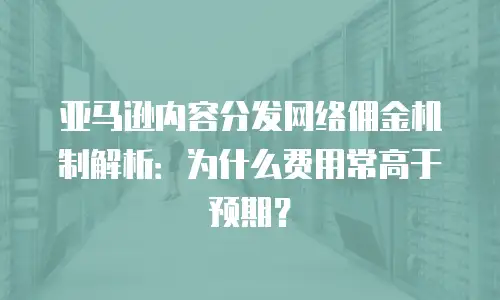 亚马逊内容分发网络佣金机制解析：为什么费用常高于预期？