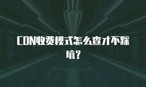 CDN收费模式怎么查才不踩坑？