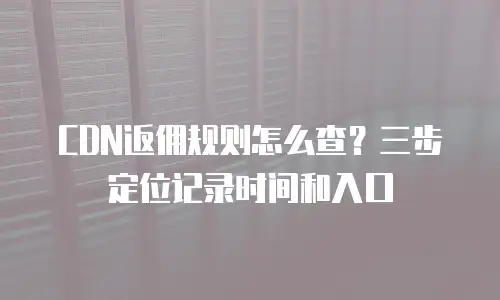 CDN返佣规则怎么查？三步定位记录时间和入口