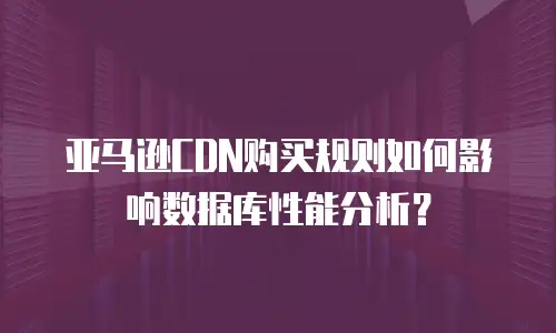 亚马逊CDN购买规则如何影响数据库性能分析？