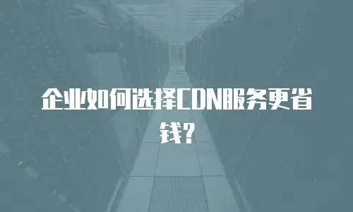 企业如何选择CDN服务更省钱？