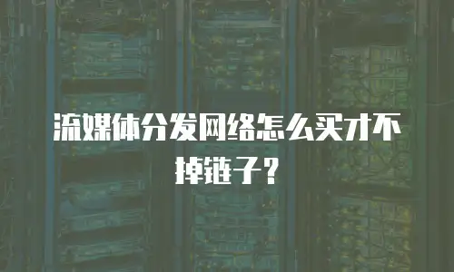 流媒体分发网络怎么买才不掉链子？