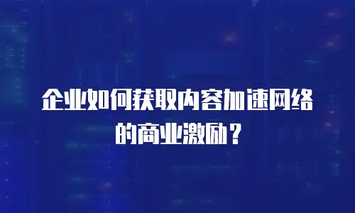 企业如何获取内容加速网络的商业激励？