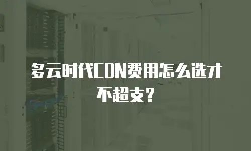 多云时代CDN费用怎么选才不超支？