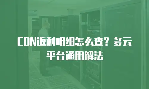 CDN返利明细怎么查？多云平台通用解法