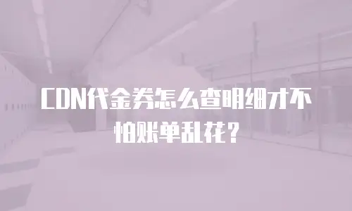 CDN代金券怎么查明细才不怕账单乱花？