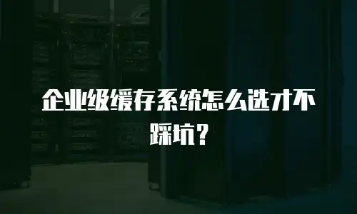 企业级缓存系统怎么选才不踩坑？