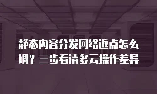 静态内容分发网络返点怎么调？三步看清多云操作差异