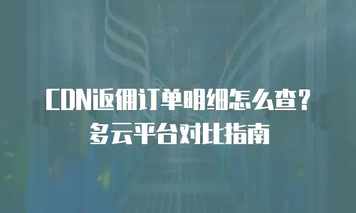CDN返佣订单明细怎么查？多云平台对比指南