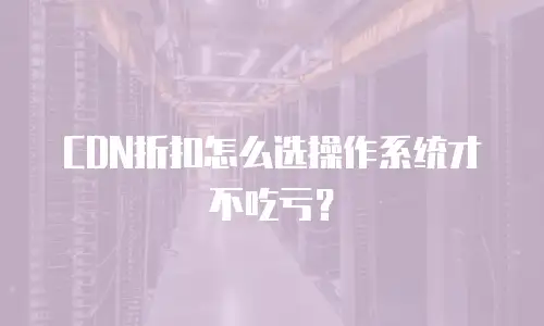 CDN折扣怎么选操作系统才不吃亏？