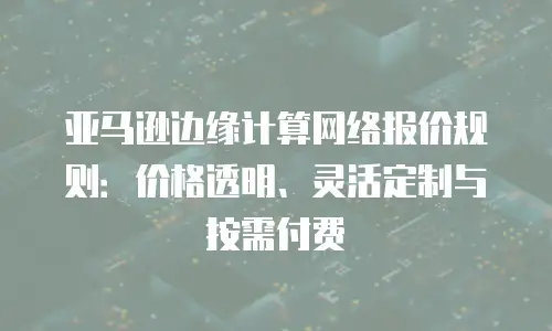 亚马逊边缘计算网络报价规则：价格透明、灵活定制与按需付费