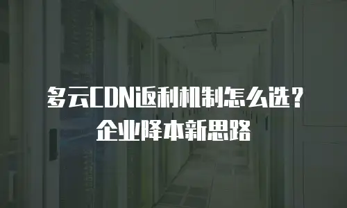 多云CDN返利机制怎么选？企业降本新思路