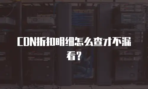 CDN折扣明细怎么查才不漏看？