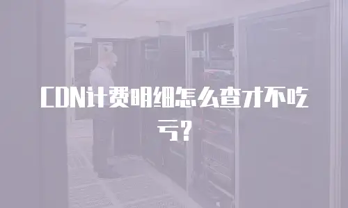 CDN计费明细怎么查才不吃亏？