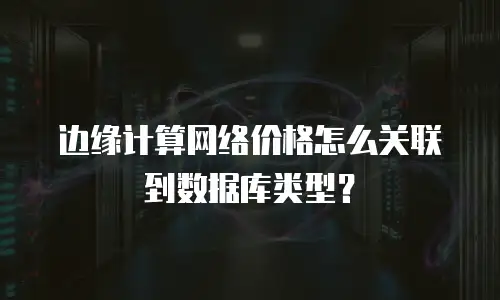 边缘计算网络价格怎么关联到数据库类型？